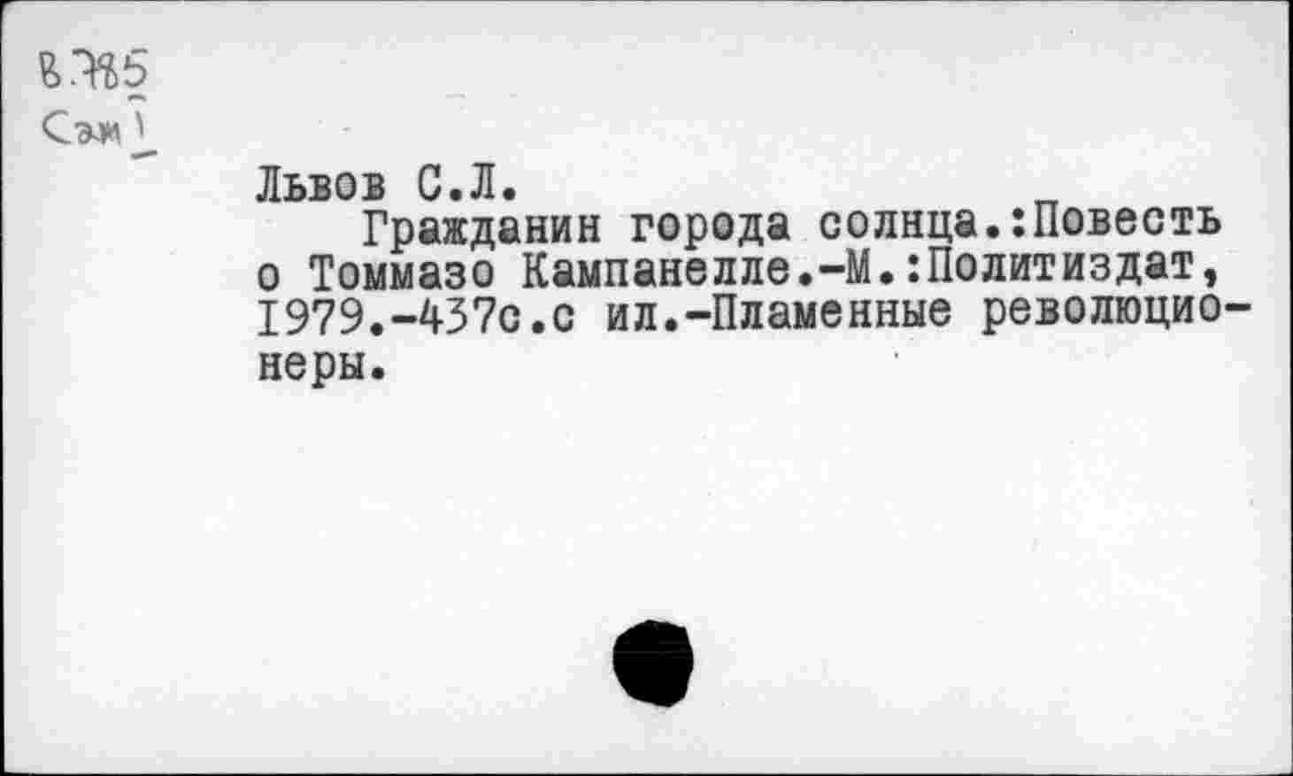 ﻿СэлЛ
Львов С.Л.
Гражданин города солнца.:Повесть о Томмазо Кампанелле.-М.:Политиздат, 1979.-437с.с ил.-Пламенные революционеры.